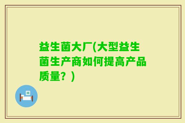 益生菌大厂(大型益生菌生产商如何提高产品质量？)