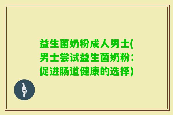益生菌奶粉成人男士(男士尝试益生菌奶粉：促进肠道健康的选择)