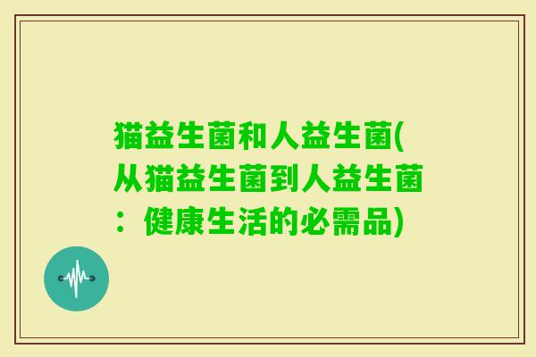 猫益生菌和人益生菌(从猫益生菌到人益生菌：健康生活的必需品)