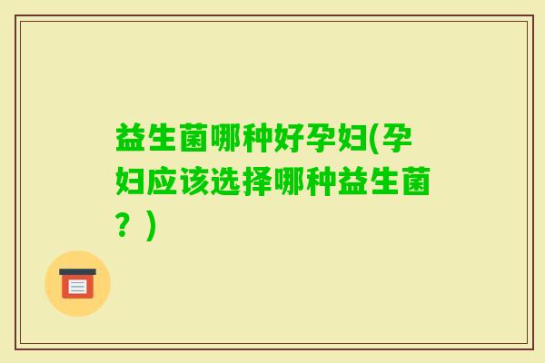 益生菌哪种好孕妇(孕妇应该选择哪种益生菌？)