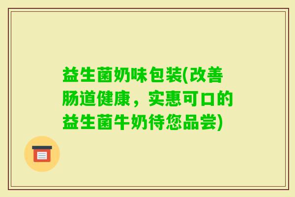 益生菌奶味包装(改善肠道健康，实惠可口的益生菌牛奶待您品尝)