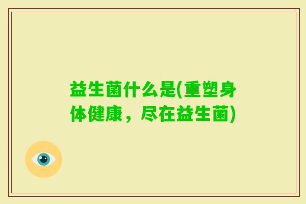 益生菌什么是(重塑身体健康，尽在益生菌)