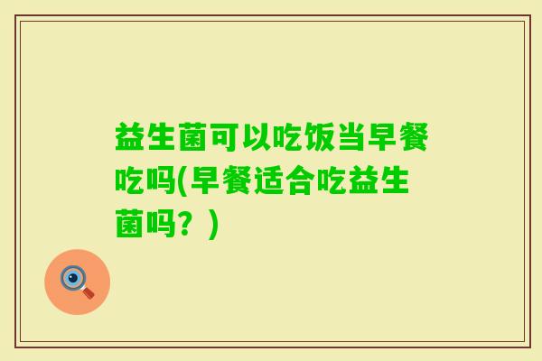 益生菌可以吃饭当早餐吃吗(早餐适合吃益生菌吗？)