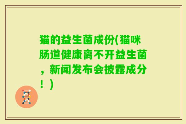 猫的益生菌成份(猫咪肠道健康离不开益生菌，新闻发布会披露成分！)