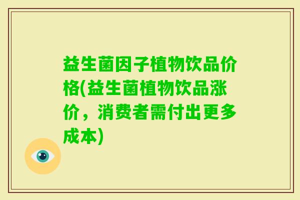 益生菌因子植物饮品价格(益生菌植物饮品涨价，消费者需付出更多成本)