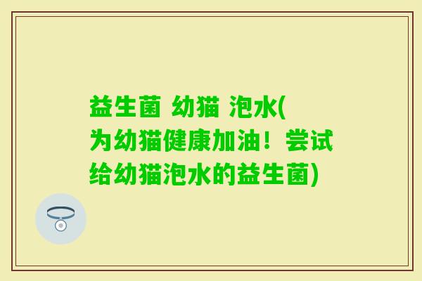 益生菌 幼猫 泡水(为幼猫健康加油！尝试给幼猫泡水的益生菌)