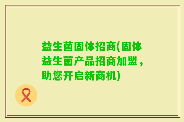 益生菌固体招商(固体益生菌产品招商加盟，助您开启新商机)