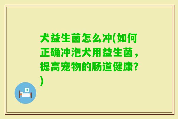 犬益生菌怎么冲(如何正确冲泡犬用益生菌，提高宠物的肠道健康？)