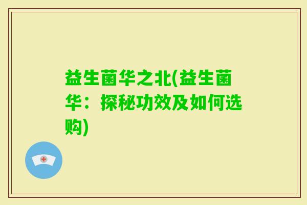益生菌华之北(益生菌华：探秘功效及如何选购)