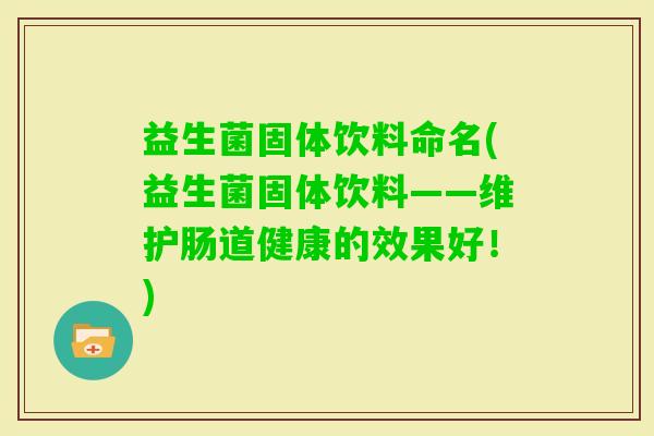 益生菌固体饮料命名(益生菌固体饮料——维护肠道健康的效果好！)