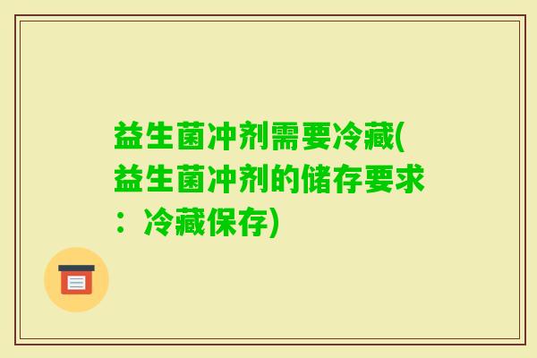 益生菌冲剂需要冷藏(益生菌冲剂的储存要求：冷藏保存)