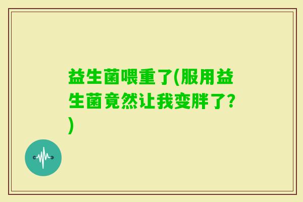 益生菌喂重了(服用益生菌竟然让我变胖了？)