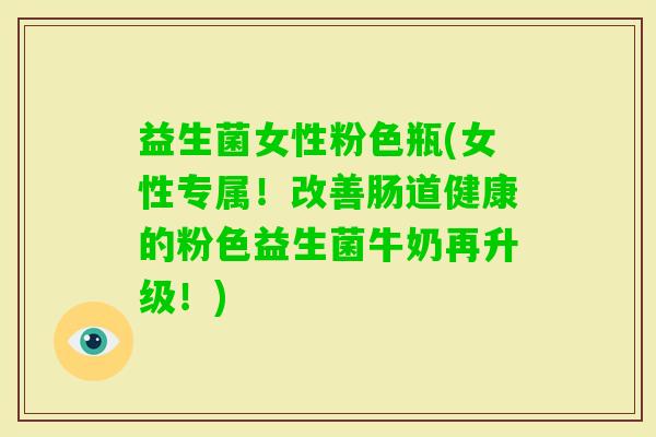 益生菌女性粉色瓶(女性专属！改善肠道健康的粉色益生菌牛奶再升级！)