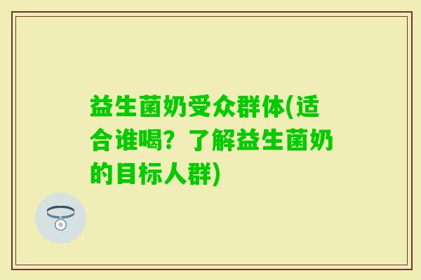 益生菌奶受众群体(适合谁喝？了解益生菌奶的目标人群)