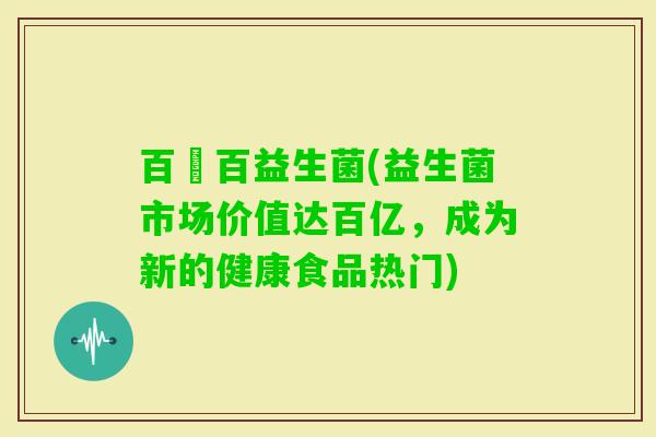 百億百益生菌(益生菌市场价值达百亿，成为新的健康食品热门)