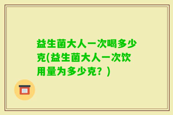 益生菌大人一次喝多少克(益生菌大人一次饮用量为多少克？)