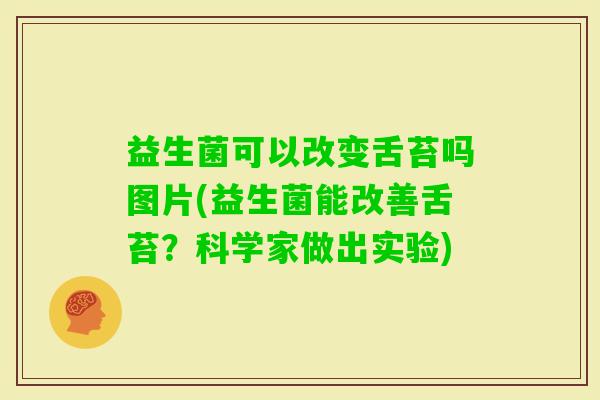 益生菌可以改变舌苔吗图片(益生菌能改善舌苔？科学家做出实验)