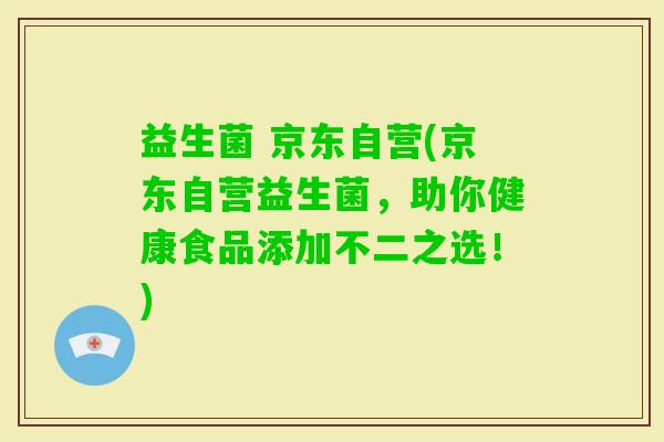 益生菌 京东自营(京东自营益生菌，助你健康食品添加不二之选！)