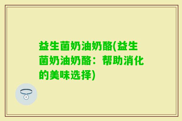 益生菌奶油奶酪(益生菌奶油奶酪：帮助消化的美味选择)