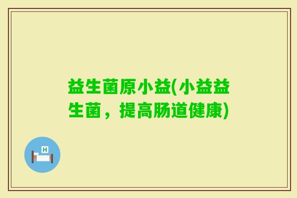 益生菌原小益(小益益生菌，提高肠道健康)