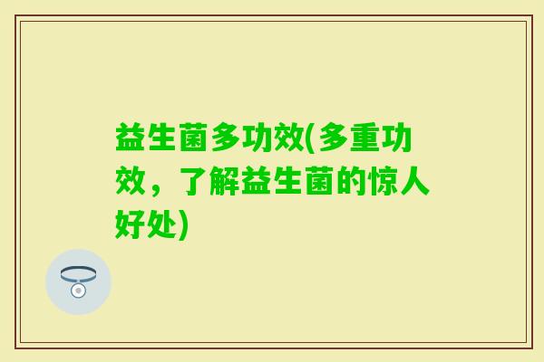 益生菌多功效(多重功效，了解益生菌的惊人好处)