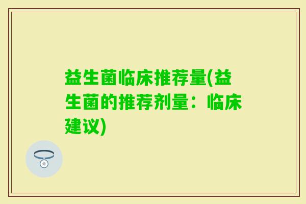 益生菌临床推荐量(益生菌的推荐剂量：临床建议)