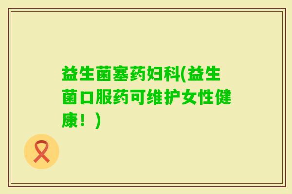 益生菌塞药(益生菌口服药可维护女性健康！)