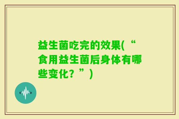 益生菌吃完的效果(“食用益生菌后身体有哪些变化？”)