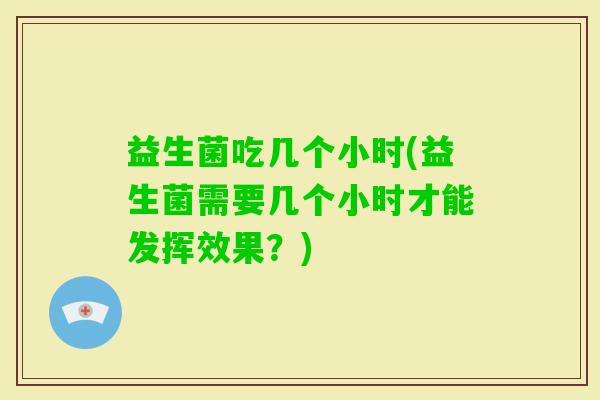 益生菌吃几个小时(益生菌需要几个小时才能发挥效果？)