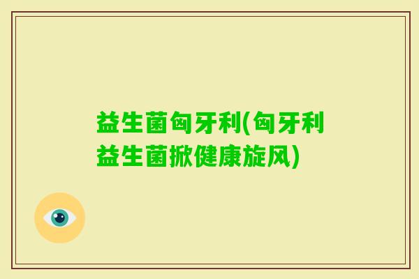 益生菌匈牙利(匈牙利益生菌掀健康旋风)