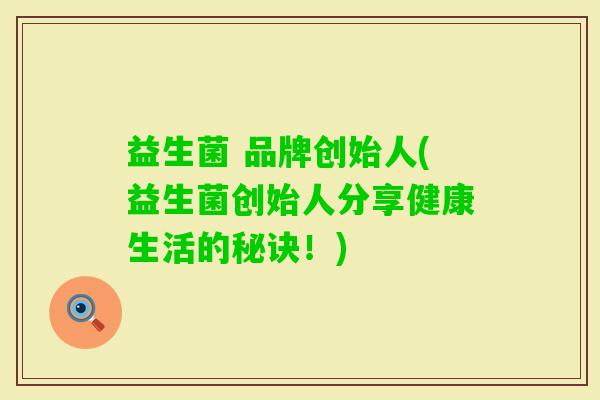 益生菌 品牌创始人(益生菌创始人分享健康生活的秘诀！)