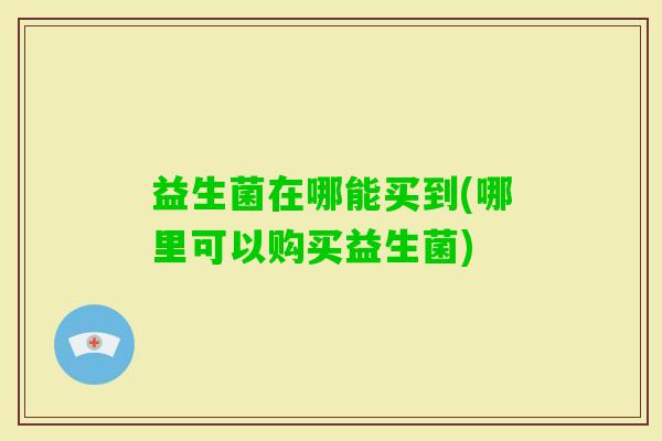 益生菌在哪能买到(哪里可以购买益生菌)
