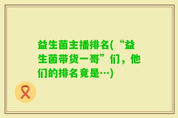 益生菌主播排名(“益生菌带货一哥”们，他们的排名竟是…)