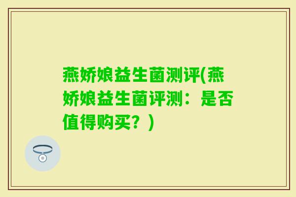 燕娇娘益生菌测评(燕娇娘益生菌评测：是否值得购买？)