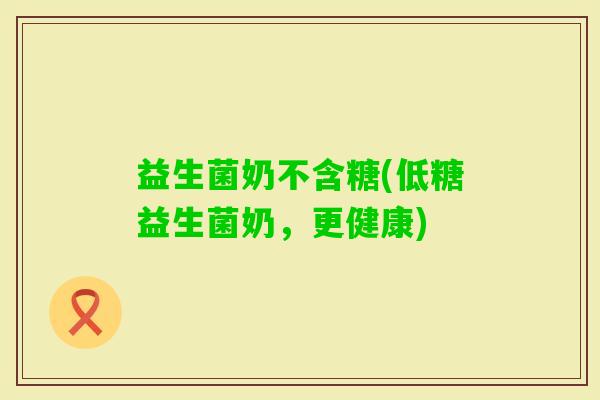 益生菌奶不含糖(低糖益生菌奶，更健康)