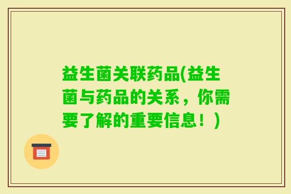 益生菌关联药品(益生菌与药品的关系，你需要了解的重要信息！)