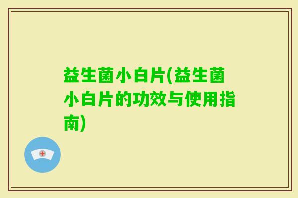益生菌小白片(益生菌小白片的功效与使用指南)