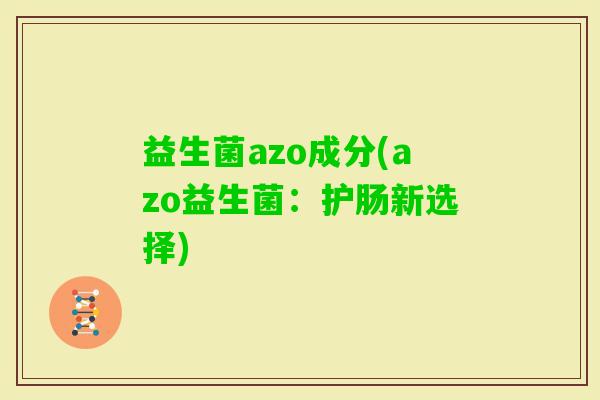 益生菌azo成分(azo益生菌：护肠新选择)