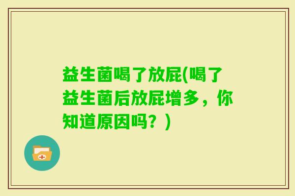 益生菌喝了放屁(喝了益生菌后放屁增多，你知道原因吗？)