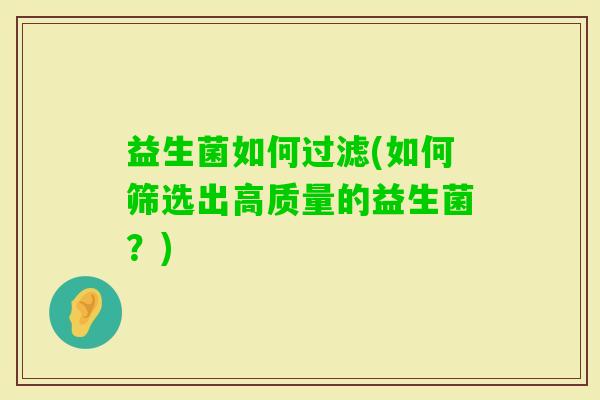 益生菌如何过滤(如何筛选出高质量的益生菌？)