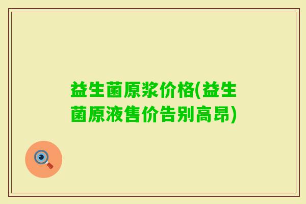 益生菌原浆价格(益生菌原液售价告别高昂)