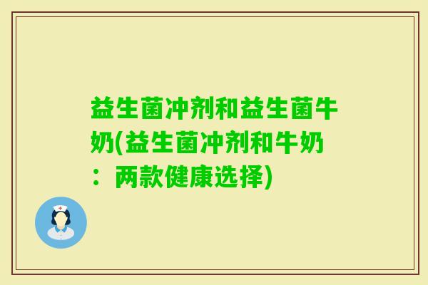 益生菌冲剂和益生菌牛奶(益生菌冲剂和牛奶：两款健康选择)