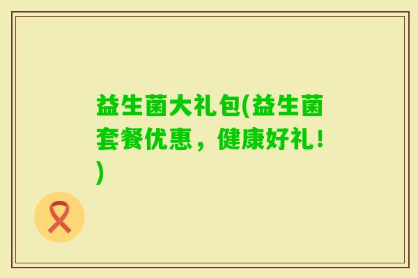 益生菌大礼包(益生菌套餐优惠，健康好礼！)