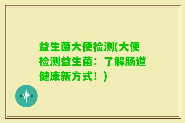 益生菌大便检测(大便检测益生菌：了解肠道健康新方式！)