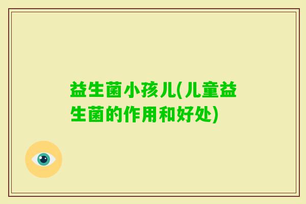 益生菌小孩儿(儿童益生菌的作用和好处)