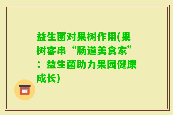 益生菌对果树作用(果树客串“肠道美食家”：益生菌助力果园健康成长)