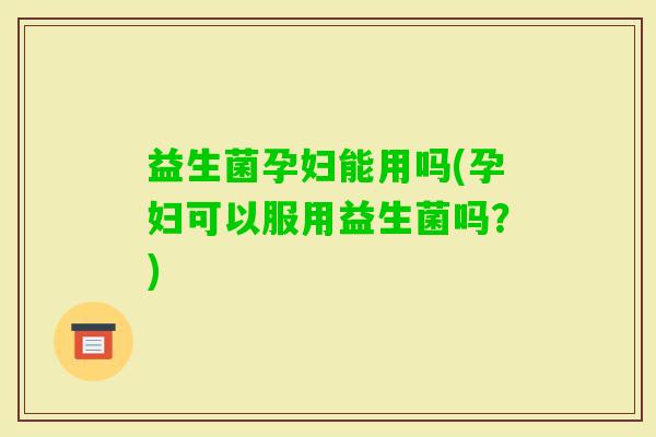 益生菌孕妇能用吗(孕妇可以服用益生菌吗？)