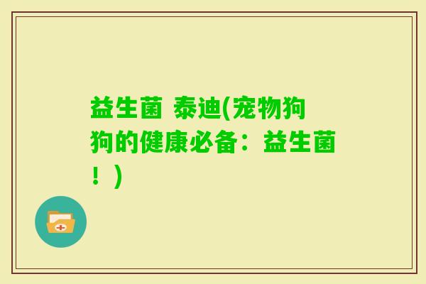 益生菌 泰迪(宠物狗狗的健康必备：益生菌！)