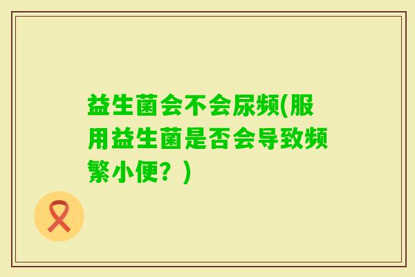 益生菌会不会尿频(服用益生菌是否会导致频繁小便？)
