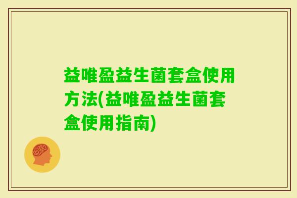 益唯盈益生菌套盒使用方法(益唯盈益生菌套盒使用指南)